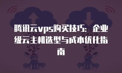腾讯云vps购买技巧：企业级云主机选型与成本优化指南
