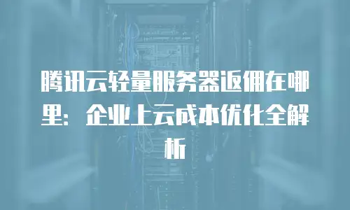 腾讯云轻量服务器返佣在哪里：企业上云成本优化全解析