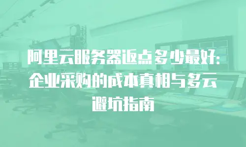 阿里云服务器返点多少最好：企业采购的成本真相与多云避坑指南