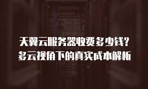 天翼云服务器收费多少钱？多云视角下的真实成本解析