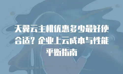 天翼云主机优惠多少最好使合适？企业上云成本与性能平衡指南