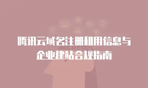 腾讯云域名注册租用信息与企业建站合规指南