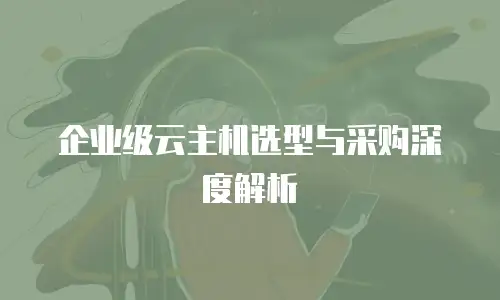 企业级云主机选型与采购深度解析