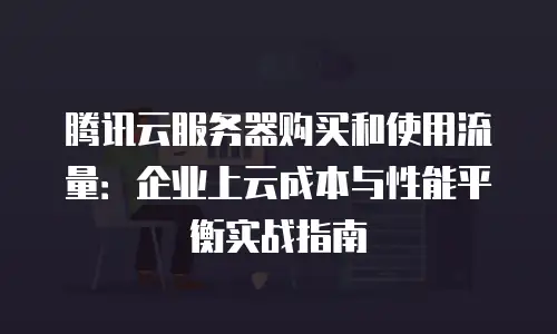 腾讯云服务器购买和使用流量：企业上云成本与性能平衡实战指南