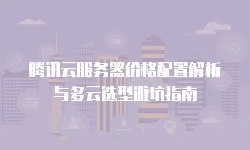 腾讯云服务器价格配置解析与多云选型避坑指南