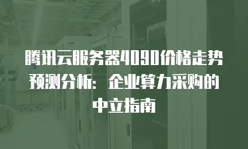 腾讯云服务器4090价格走势预测分析：企业算力采购的中立指南