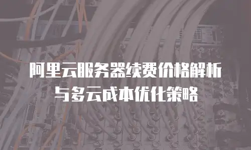 阿里云服务器续费价格解析与多云成本优化策略