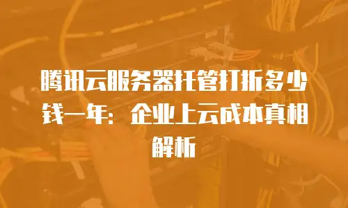 腾讯云服务器托管打折多少钱一年：企业上云成本真相解析