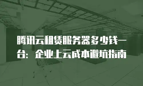 腾讯云租赁服务器多少钱一台：企业上云成本避坑指南