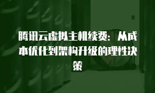 腾讯云虚拟主机续费：从成本优化到架构升级的理性决策