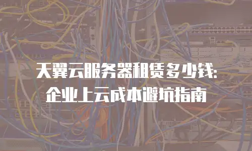 天翼云服务器租赁多少钱：企业上云成本避坑指南