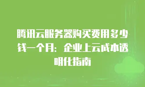 腾讯云服务器购买费用多少钱一个月：企业上云成本透明化指南
