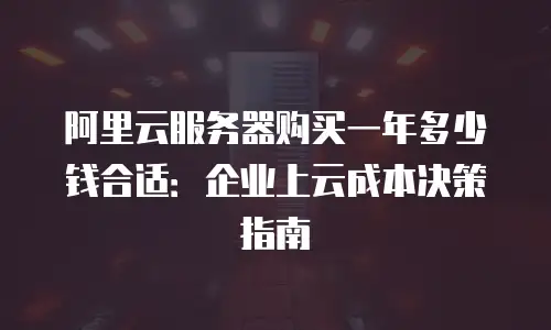 阿里云服务器购买一年多少钱合适：企业上云成本决策指南