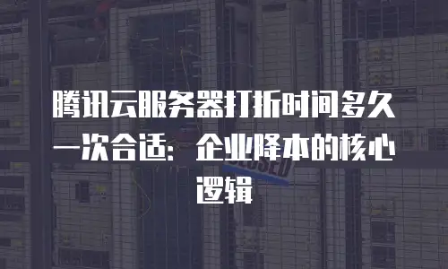 腾讯云服务器打折时间多久一次合适：企业降本的核心逻辑