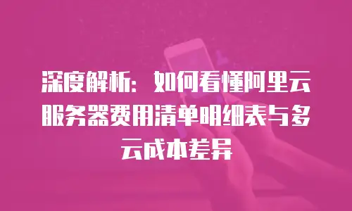 深度解析：如何看懂阿里云服务器费用清单明细表与多云成本差异