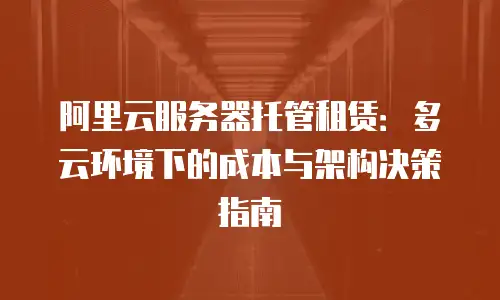 阿里云服务器托管租赁：多云环境下的成本与架构决策指南