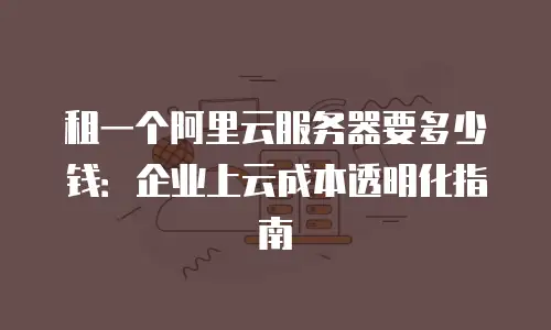 租一个阿里云服务器要多少钱：企业上云成本透明化指南