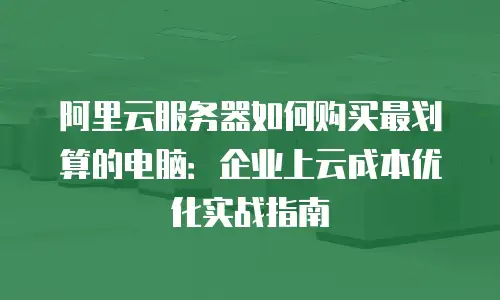 阿里云服务器如何购买最划算的电脑：企业上云成本优化实战指南