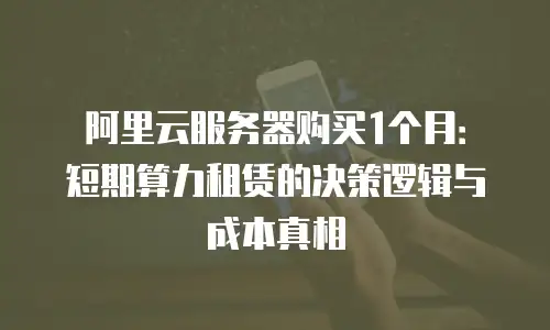 阿里云服务器购买1个月：短期算力租赁的决策逻辑与成本真相