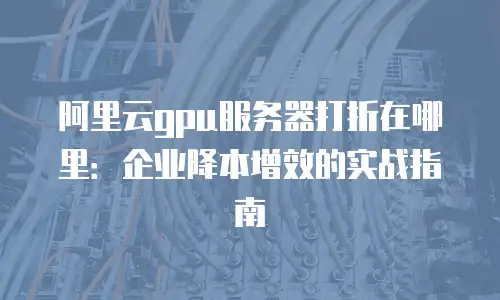 阿里云gpu服务器打折在哪里：企业降本增效的实战指南
