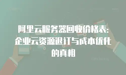 阿里云服务器回收价格表：企业云资源退订与成本优化的真相