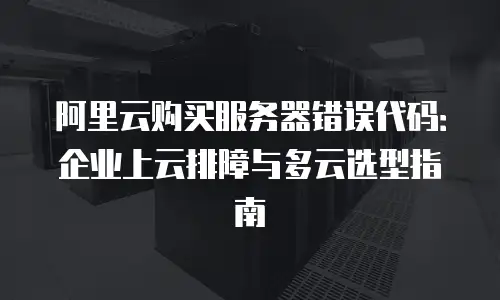 阿里云购买服务器错误代码：企业上云排障与多云选型指南