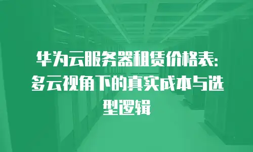 华为云服务器租赁价格表：多云视角下的真实成本与选型逻辑