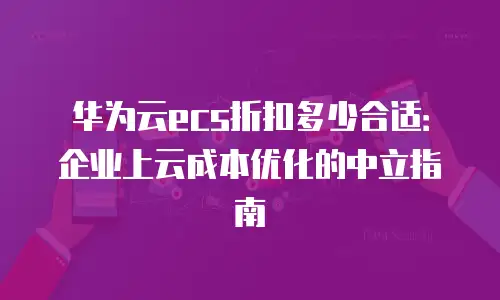 华为云ecs折扣多少合适：企业上云成本优化的中立指南