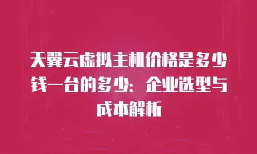 天翼云虚拟主机价格是多少钱一台的多少：企业选型与成本解析