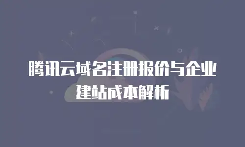 腾讯云域名注册报价与企业建站成本解析