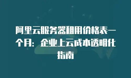 阿里云服务器租用价格表一个月：企业上云成本透明化指南