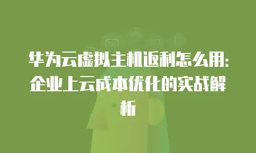 华为云虚拟主机返利怎么用：企业上云成本优化的实战解析