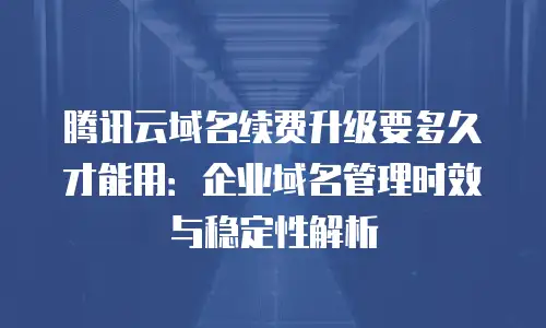 腾讯云域名续费升级要多久才能用：企业域名管理时效与稳定性解析