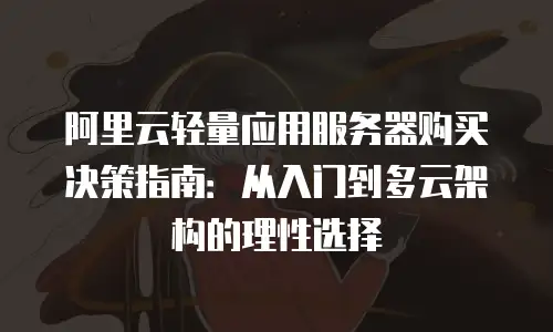 阿里云轻量应用服务器购买决策指南：从入门到多云架构的理性选择