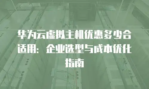 华为云虚拟主机优惠多少合适用：企业选型与成本优化指南