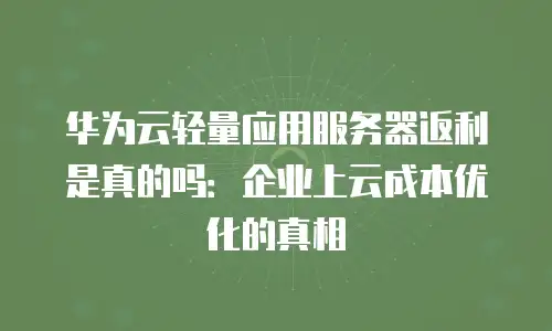 华为云轻量应用服务器返利是真的吗：企业上云成本优化的真相
