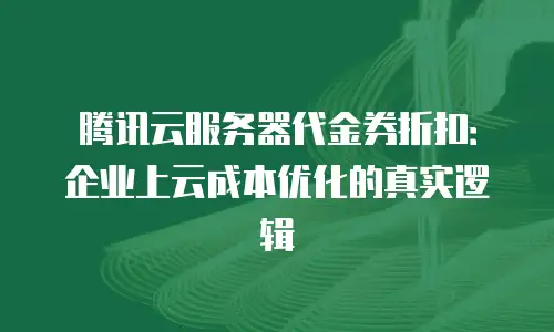 腾讯云服务器代金券折扣：企业上云成本优化的真实逻辑