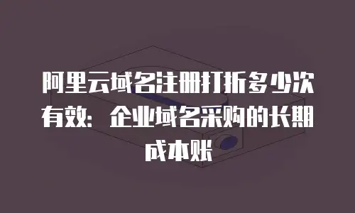 阿里云域名注册打折多少次有效：企业域名采购的长期成本账