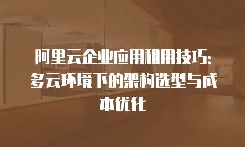 阿里云企业应用租用技巧：多云环境下的架构选型与成本优化