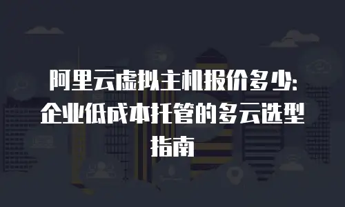 阿里云虚拟主机报价多少：企业低成本托管的多云选型指南