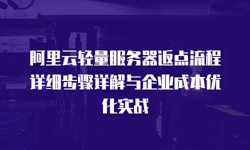 阿里云轻量服务器返点流程详细步骤详解与企业成本优化实战