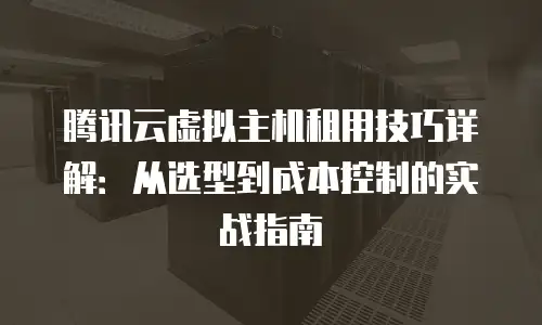 腾讯云虚拟主机租用技巧详解：从选型到成本控制的实战指南