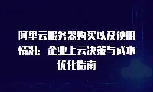 阿里云服务器购买以及使用情况：企业上云决策与成本优化指南