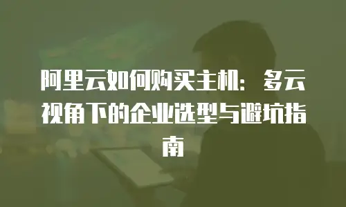 阿里云如何购买主机：多云视角下的企业选型与避坑指南