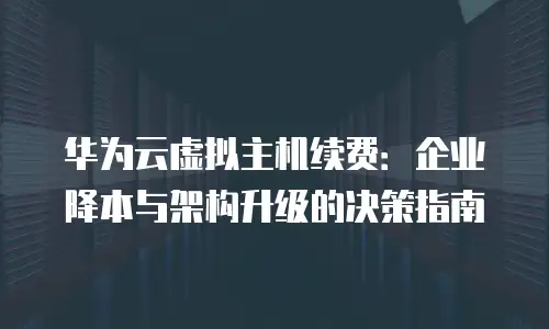 华为云虚拟主机续费：企业降本与架构升级的决策指南