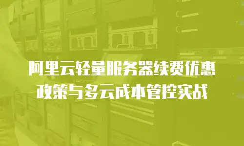 阿里云轻量服务器续费优惠政策与多云成本管控实战