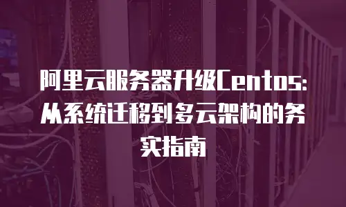 阿里云服务器升级Centos：从系统迁移到多云架构的务实指南