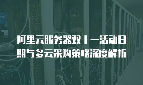 阿里云服务器双十一活动日期与多云采购策略深度解析