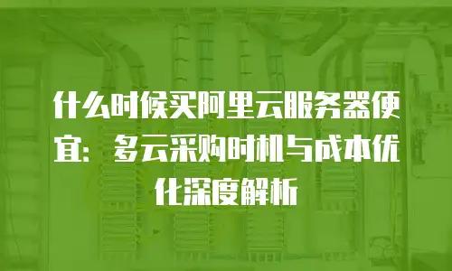 什么时候买阿里云服务器便宜：多云采购时机与成本优化深度解析