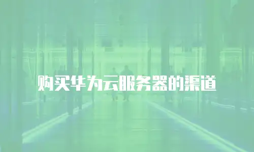 购买华为云服务器的渠道